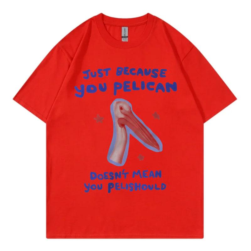 Just Because You Pelican Funny Meme Graphic T Shirt High Quality Cotton Oversized Tshirts Unisex Women Casual Short Sleeve Tshirt
