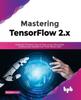 Книга Mastering TensorFlow 2.x : Implement Powerful Neural Nets Across Structured, Unstructured Datasets and Time Series Data