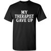 My Therapist Gave Up Funny Mental Health Sarcastic Unisex Novelty T-Shirt