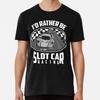 I'd Rather Be Slot Car Racing T-Shirt S-5XL Best T-Shirt