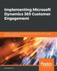 Книга Implementing Microsoft Dynamics 365 Customer Engagement : Configure, Customize, and Extend Dynamics 365 CE In Order To Create Effective CRM Solutions