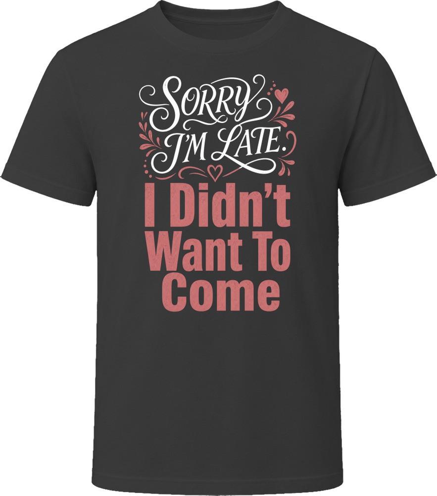 Sorry I'm Late I Didn't Want To Come T Shirt
