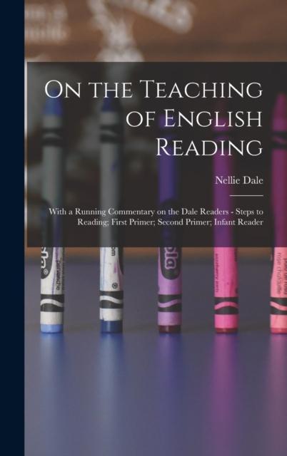 The On the Teaching of English Reading : With a Running Commentary On the Dale Readers - Steps To Reading; First Primer; Second Primer; Infant Reader Book