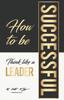 The How To Be Successful : Think Like A Leader Book