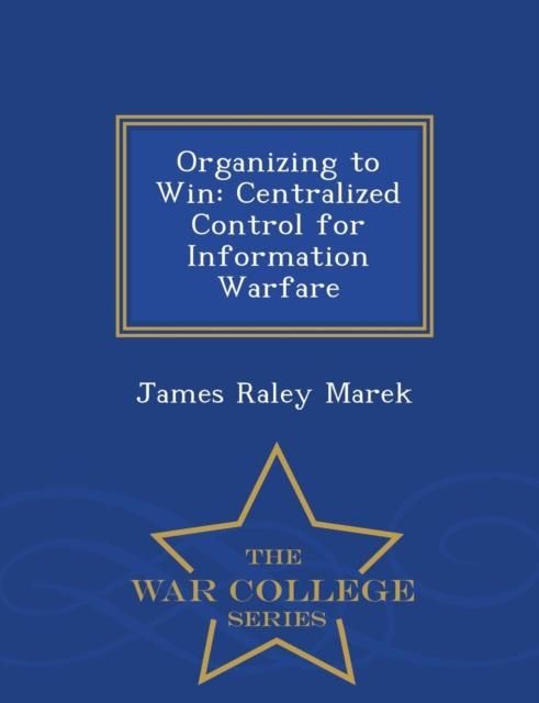 The Organizing To Win : Centralized Control for Information Warfare - War College Series Book