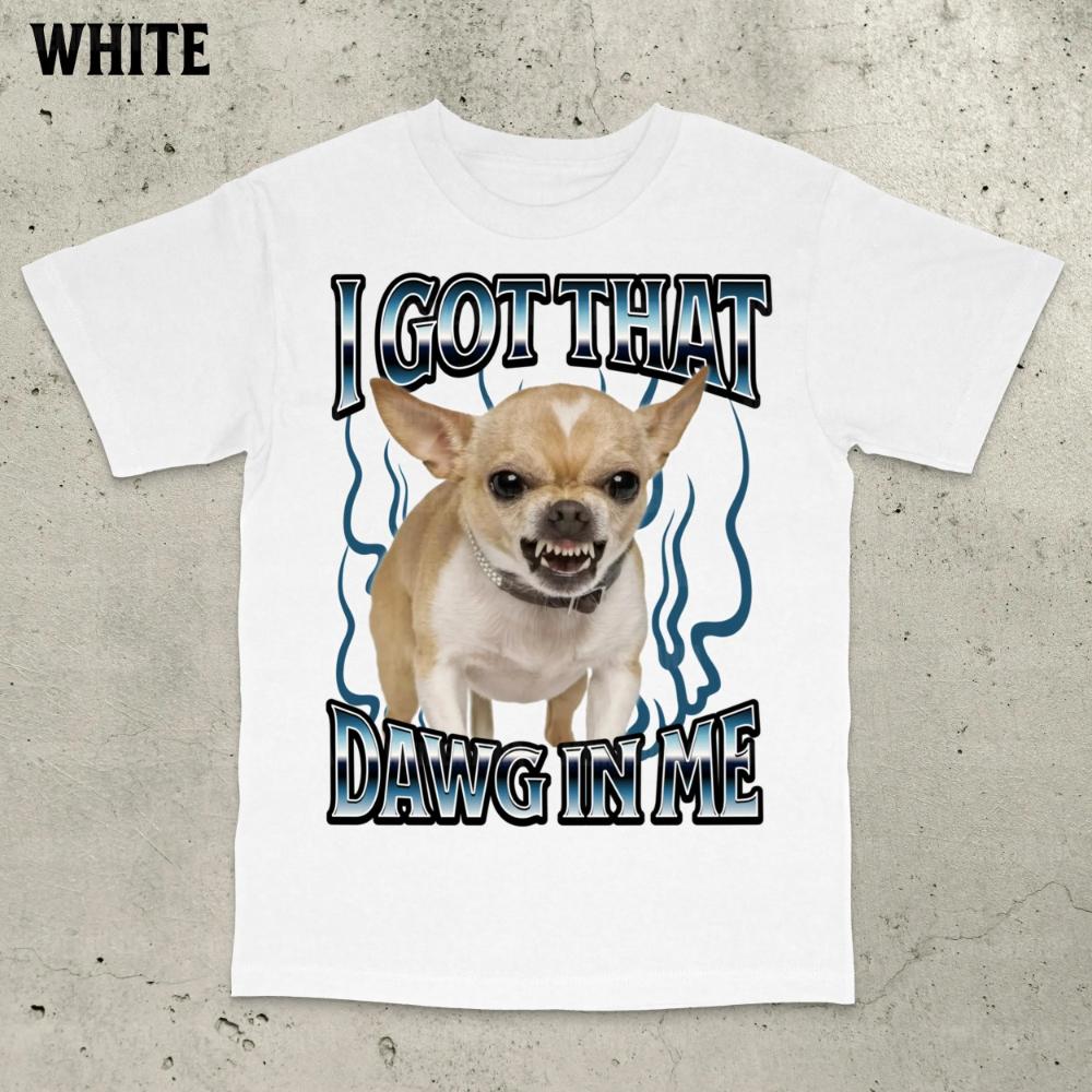 Got That Dawg in Me Funny Tshirt Dogs Lover Gift Silly Shirts Unhinged Clothes Chihuahua Dog Shirt Stupid Tshirt Unhinged Shirt