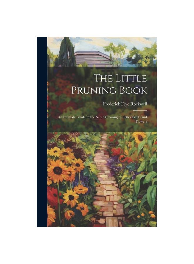 The The Little Pruning Book : An Intimate Guide To the Surer Growing of Better Fruits and Flowers Book