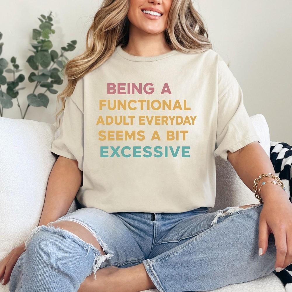 Being A Functional Adult Everyday Seems A Bit Excessive Shirt Sand Tee #31