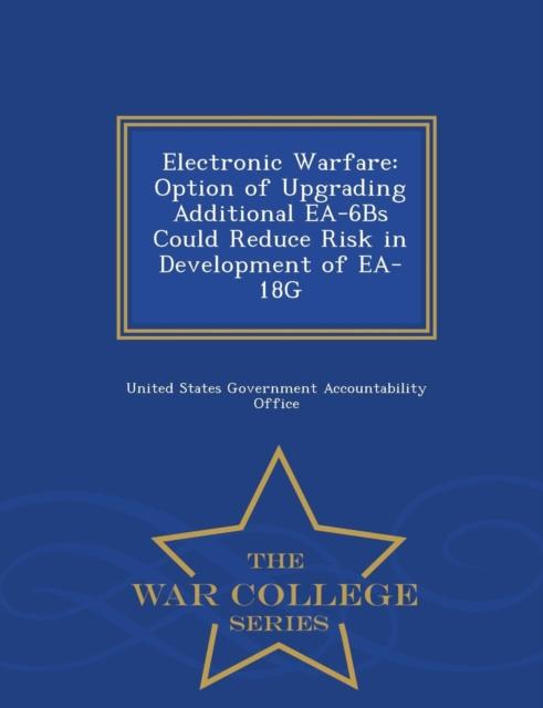 The Electronic Warfare : Option of Upgrading Additional EA-6bs Could Reduce Risk In Development of EA-18g - War College Series Book