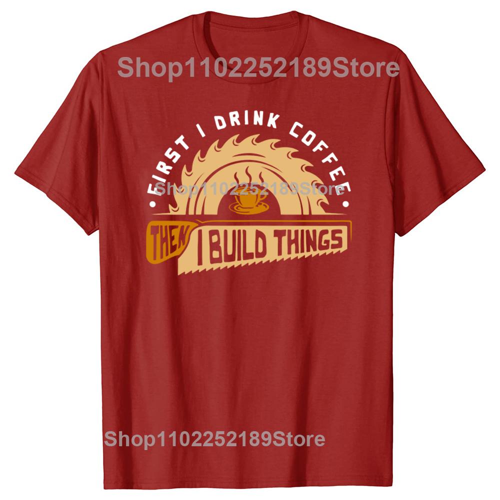 Funny First I Drink Coffee Then I Build Things Woodworking T Shirts Graphic Streetwear Short Sleeve Birthday Summer Tshirt