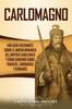 Книга Carlomagno : Una Guia Fascinante Sobre El Mayor Monarca Del Imperio Carolingio Y Como Goberno Sobre Francos, Lombardos Y Romanos