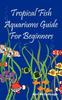 Книга Tropical Fish Aquariums Guide for Beginners : All You Need To Know To Set Up and Maintain a Beautiful Tropical Fish Aquarium Today.
