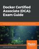 Книга Docker Certified Associate (DCA): Exam Guide : Enhance and Validate Your Docker Skills by Gaining Docker Certification