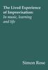 The The Lived Experience of Improvisation : In Music, Learning and Life Book