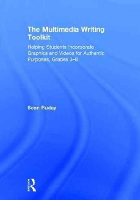 The The Multimedia Writing Toolkit : Helping Students Incorporate Graphics and Videos for Authentic Purposes, Grades 3-8 Book