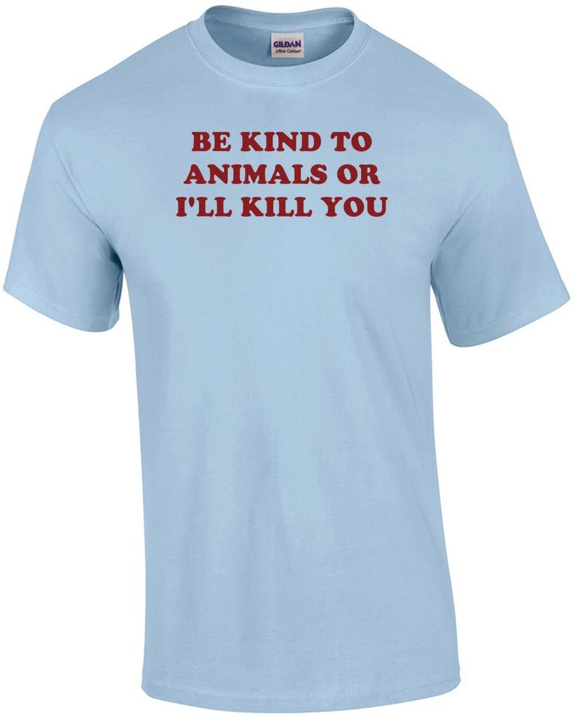 BE KIND TO ANIMALS OR I'LL KILL YOU Shirt