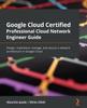 Книга Google Cloud Certified Professional Cloud Network Engineer Guide : Design, Implement, Manage, and Secure a Network Architecture In Google Cloud
