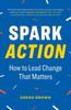 Книга Spark Action : How To Lead Change That Matters
