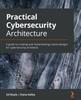 Книга Practical Cybersecurity Architecture : A Guide To Creating and Implementing Robust Designs for Cybersecurity Architects