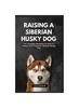 Книга Raising a Siberian Husky Dog : The Complete Handbook On How To Raising And Caring For Siberian Husky Dog