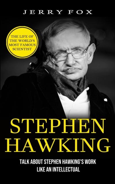 The Stephen Hawking : The Life Of The World's Most Famous Scientist (Talk About Stephen Hawking's Work Like An Intellectual) Book