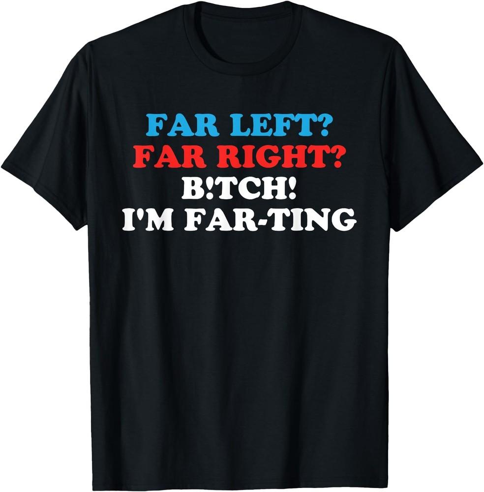Far Left Far Right Bitch I039m Far-Ting Funny Political Humor Fart Joke T-Shirt