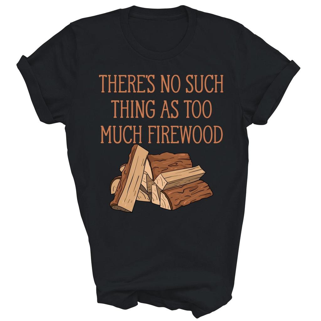 Theres No Such Thing As Too Much Firewood Unisex Shirt Gift T-Shirt