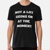 Not a Lot Going On At the Moment T Shirt whiT-Shirt S-5XL Best T-Shirt