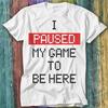 I Paused My Game To Be Here T Shirt Top Tee 430