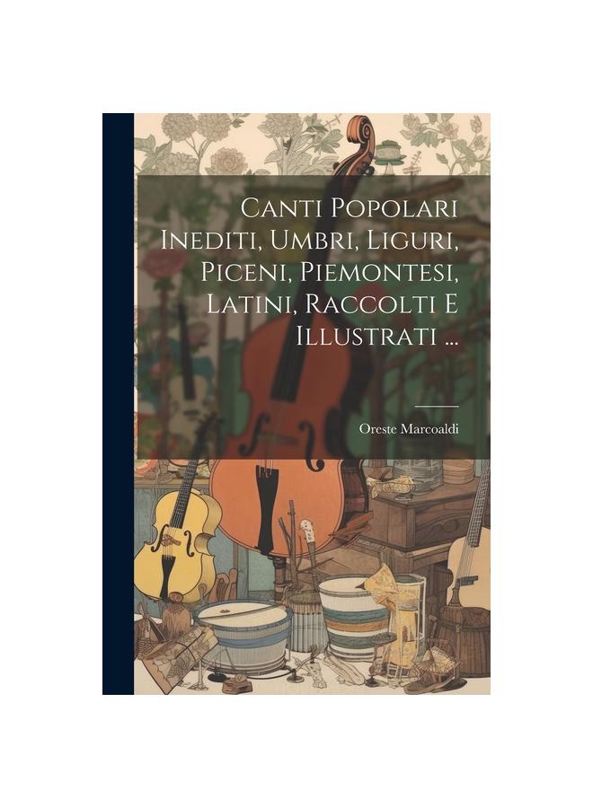 The Canti Popolari Inediti, Umbri, Liguri, Piceni, Piemontesi, Latini, Raccolti E Illustrati ... Book