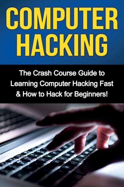 Книга Computer Hacking : The Crash Course Guide To Learning Computer Hacking Fast & How To Hack for Beginners