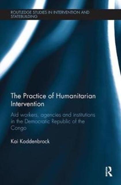 The The Practice of Humanitarian Intervention : Aid Workers, Agencies and Institutions In the Democratic Republic of the Congo Book