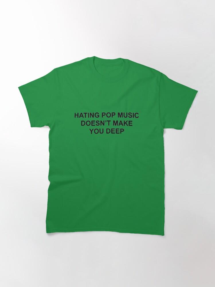 Hating pop music doesn't make you deep Classic T-Shirt
