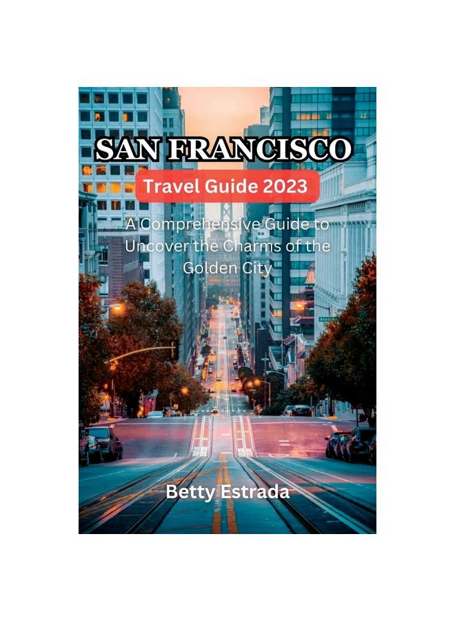 The San Francisco Travel Guide 2023 : A Comprehensive Guide To Uncover the Charms of the Golden City Book