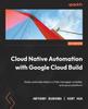 Книга Cloud Native Automation with Google Cloud Build : Easily Automate Tasks In a Fully Managed, Scalable, and Secure Platform