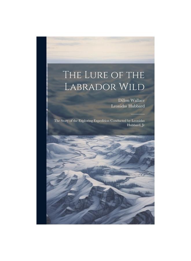 The The Lure of the Labrador Wild : The Story of the Exploring Expedition Conducted by Leonidas Hubbard, Jr Book