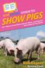 Книга HowExpert Guide To Show Pigs : 101+ Tips To Learn How To Breed, Raise, and Prepare Show Hogs for Pig Shows