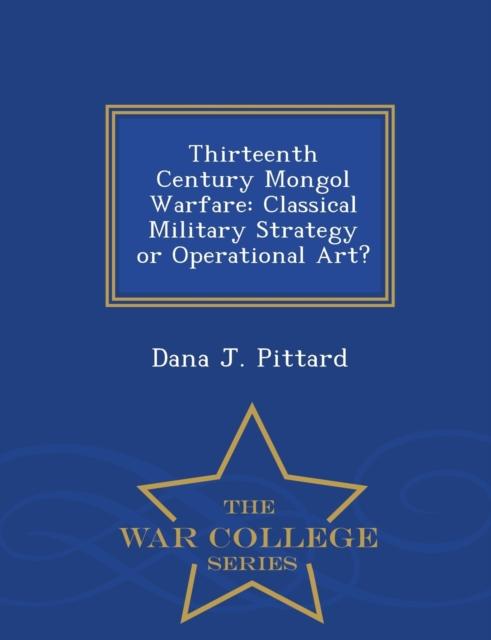 The Thirteenth Century Mongol Warfare : Classical Military Strategy or Operational Art? - War College Series Book