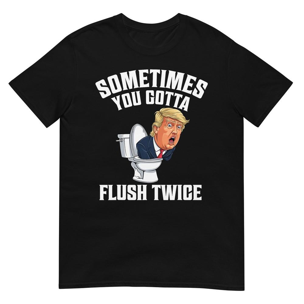 Sometimes You Gotta Flush Twice Funny Anti Trump Meme Parody TShirt