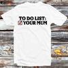 To Do List Your Mum Birthday Funny Rude Offensive T Shirt B1086