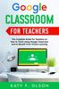 Книга Google Classroom for Teachers : The Complete Guide for Teachers On How To Teach Using Google Classroom and To Benefit From Virtual Learning