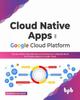 Книга Cloud Native Apps On Google Cloud Platform : Use Serverless, Microservices and Containers To Rapidly Build and Deploy Apps On Google Cloud
