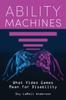 The Ability Machines : What Video Games Mean for Disability Book
