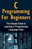 The C Programming For Beginners : The Simple Guide To Learning C Programming Language Fast! Book