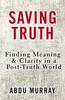 The Saving Truth : Finding Meaning and Clarity In a Post-Truth World Book
