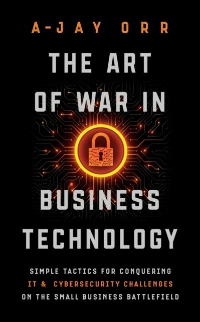 The The Art of War In Business Technology : Simple Tactics for Conquering IT & Cybersecurity Challenges On the Small Business Battlefield Book