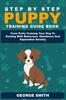 Книга Step By Step Puppy Training Guide Book - From Potty Training Your Dog To Dealing With Behavior, Obedience And Separation Anxiety