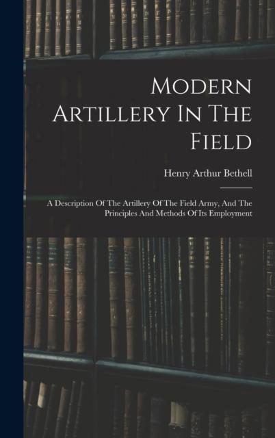 The Modern Artillery In The Field : A Description Of The Artillery Of The Field Army, And The Principles And Methods Of Its Employment Book