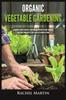 Книга Organic Vegetable Gardening : Beginner's Guide To Quickly Learn and Master How To Grow Your Own Vegetables and How To Start a Healthy Garden At Home