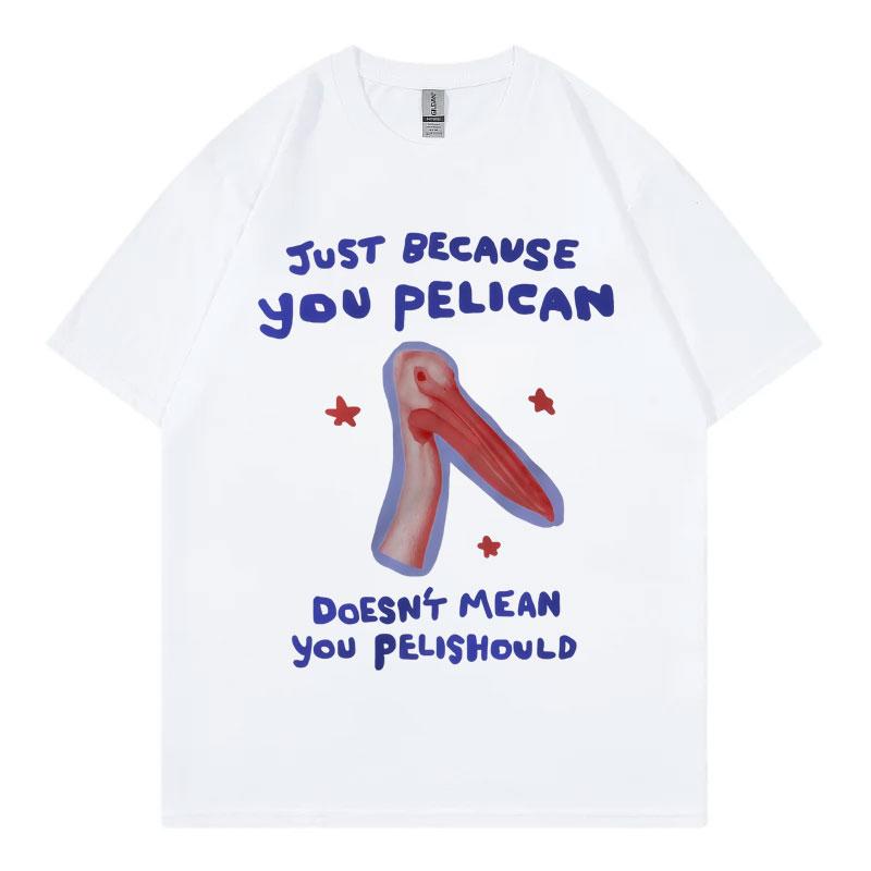 Just Because You Pelican Funny Meme Graphic T Shirt High Quality Cotton Oversized Tshirts Unisex Women Casual Short Sleeve Tshirt